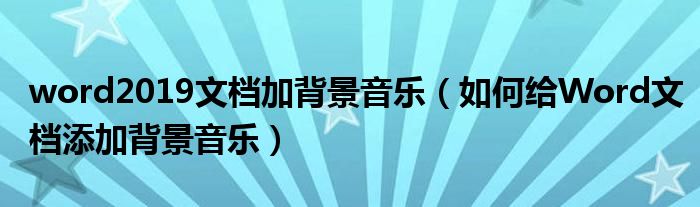 word2019文档加背景音乐（如何给Word文档添加背景音乐）