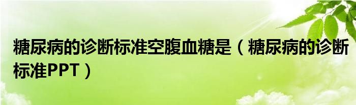 糖尿病的诊断标准空腹血糖是（糖尿病的诊断标准PPT）