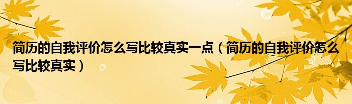 简历的自我评价怎么写比较真实一点（简历的自我评价怎么写比较真实）