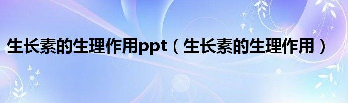 生长素的生理作用ppt（生长素的生理作用）