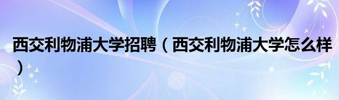 西交利物浦大学招聘（西交利物浦大学怎么样）