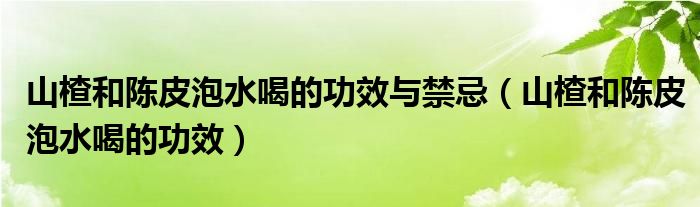 山楂和陈皮泡水喝的功效与禁忌（山楂和陈皮泡水喝的功效）