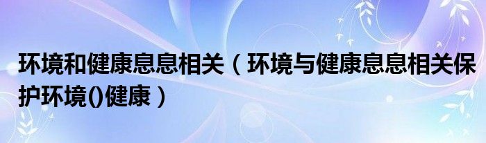 环境和健康息息相关（环境与健康息息相关保护环境()健康）