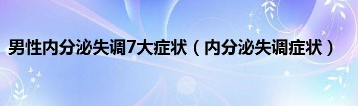 男性内分泌失调7大症状（内分泌失调症状）