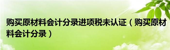 购买原材料会计分录进项税未认证（购买原材料会计分录）