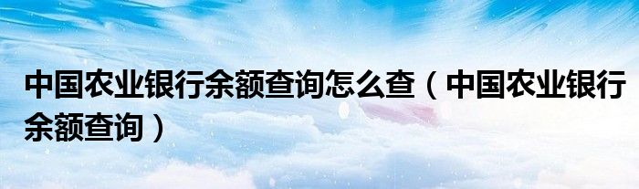 中国农业银行余额查询怎么查（中国农业银行余额查询）