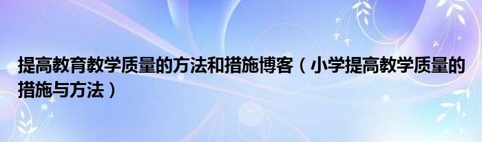 提高教育教学质量的方法和措施博客（小学提高教学质量的措施与方法）