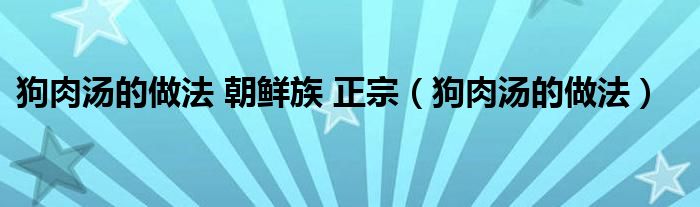 狗肉汤的做法 朝鲜族 正宗（狗肉汤的做法）