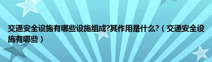 交通安全设施有哪些设施组成?其作用是什么?（交通安全设施有哪些）