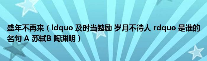 盛年不再来（ldquo 及时当勉励 岁月不待人 rdquo 是谁的名句 A 苏轼B 陶渊明）