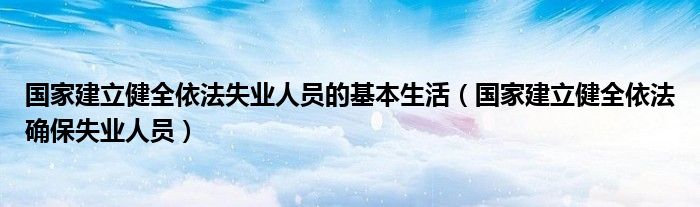 国家建立健全依法失业人员的基本生活（国家建立健全依法确保失业人员）