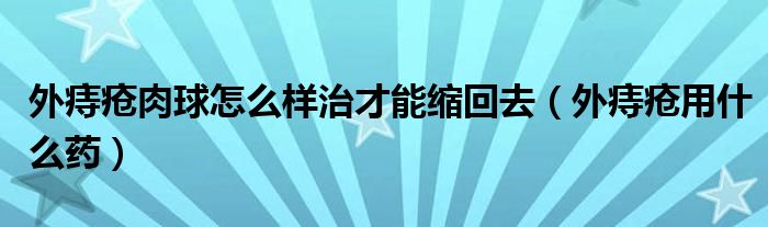 外痔疮肉球怎么样治才能缩回去（外痔疮用什么药）