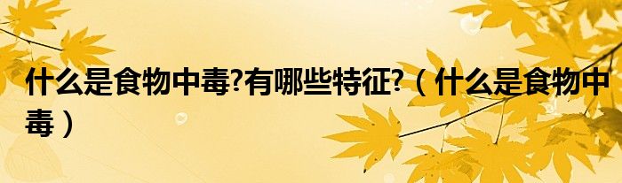 什么是食物中毒?有哪些特征?（什么是食物中毒）