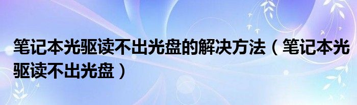 笔记本光驱读不出光盘的解决方法（笔记本光驱读不出光盘）