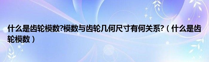 什么是齿轮模数?模数与齿轮几何尺寸有何关系?（什么是齿轮模数）