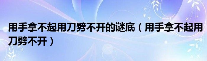 用手拿不起用刀劈不开的谜底（用手拿不起用刀劈不开）