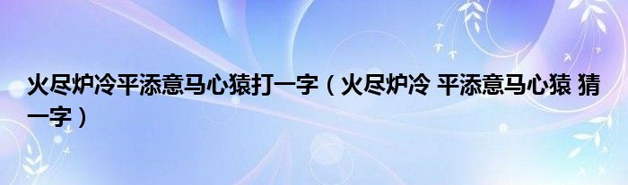 火尽炉冷平添意马心猿打一字（火尽炉冷 平添意马心猿 猜一字）