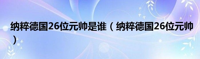 纳粹德国26位元帅是谁（纳粹德国26位元帅）