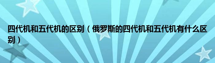 四代机和五代机的区别（俄罗斯的四代机和五代机有什么区别）