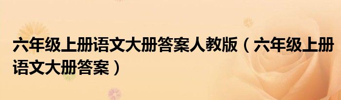 六年级上册语文大册答案人教版（六年级上册语文大册答案）