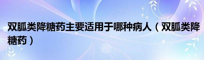 双胍类降糖药主要适用于哪种病人（双胍类降糖药）