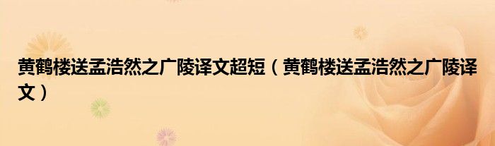 黄鹤楼送孟浩然之广陵译文超短（黄鹤楼送孟浩然之广陵译文）