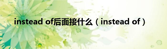 instead of后面接什么（instead of）