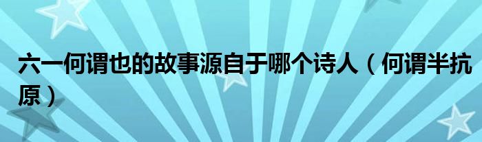 六一何谓也的故事源自于哪个诗人（何谓半抗原）