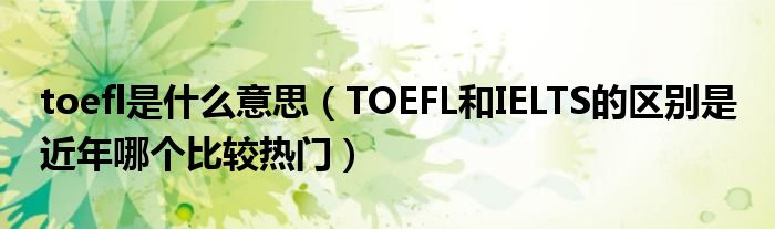 toefl是什么意思（TOEFL和IELTS的区别是 近年哪个比较热门）