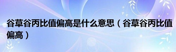 谷草谷丙比值偏高是什么意思（谷草谷丙比值偏高）