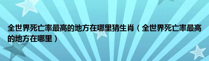 全世界死亡率最高的地方在哪里猜生肖（全世界死亡率最高的地方在哪里）