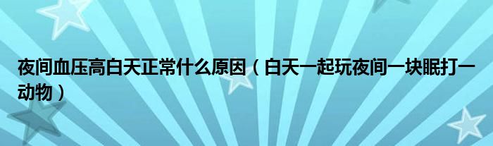 夜间血压高白天正常什么原因（白天一起玩夜间一块眠打一动物）