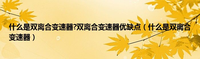 什么是双离合变速器?双离合变速器优缺点（什么是双离合变速器）