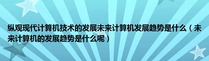 纵观现代计算机技术的发展未来计算机发展趋势是什么（未来计算机的发展趋势是什么呢）