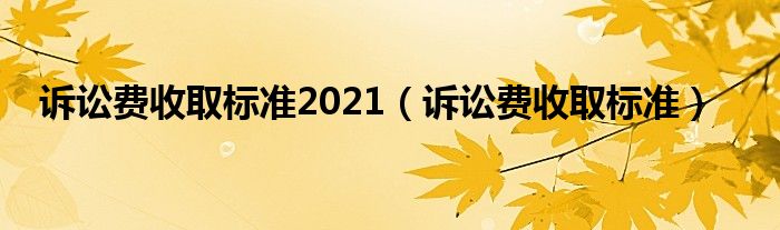 诉讼费收取标准2021（诉讼费收取标准）