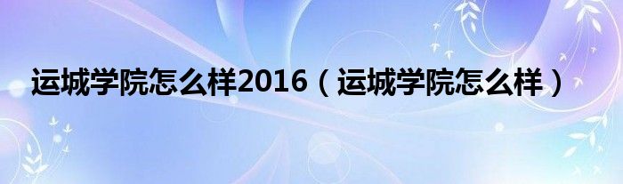 运城学院怎么样2016（运城学院怎么样）