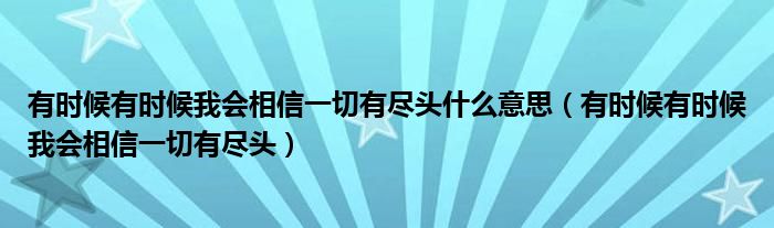 有时候有时候我会相信一切有尽头什么意思（有时候有时候我会相信一切有尽头）