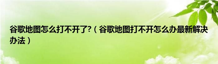 谷歌地图怎么打不开了?（谷歌地图打不开怎么办最新解决办法）