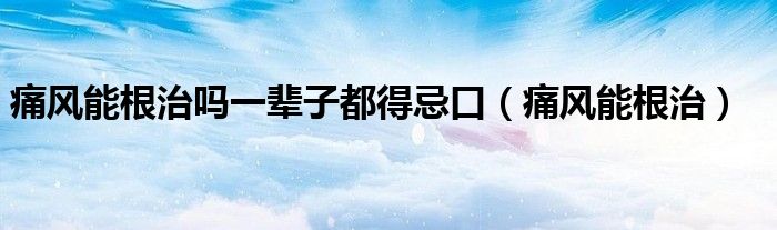 痛风能根治吗一辈子都得忌口（痛风能根治）