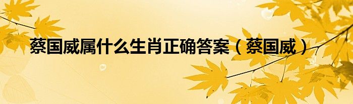 蔡国威属什么生肖正确答案（蔡国威）