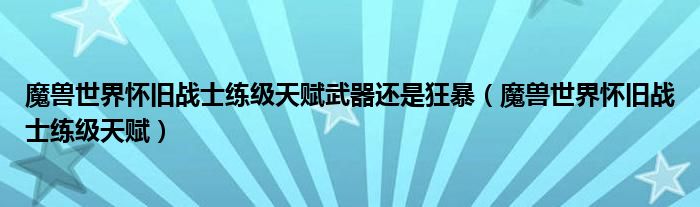 魔兽世界怀旧战士练级天赋武器还是狂暴（魔兽世界怀旧战士练级天赋）