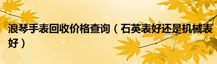 浪琴手表回收价格查询（石英表好还是机械表好）