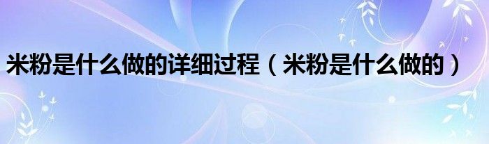 米粉是什么做的详细过程（米粉是什么做的）