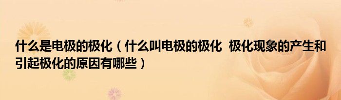 什么是电极的极化（什么叫电极的极化  极化现象的产生和引起极化的原因有哪些）