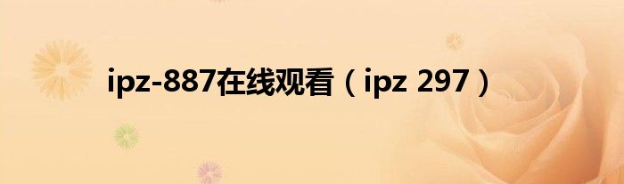 ipz-887在线观看（ipz 297）