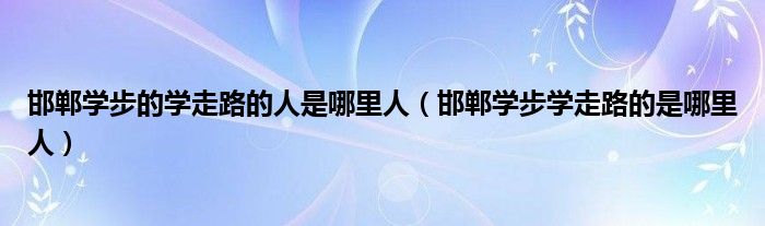 邯郸学步的学走路的人是哪里人（邯郸学步学走路的是哪里人）