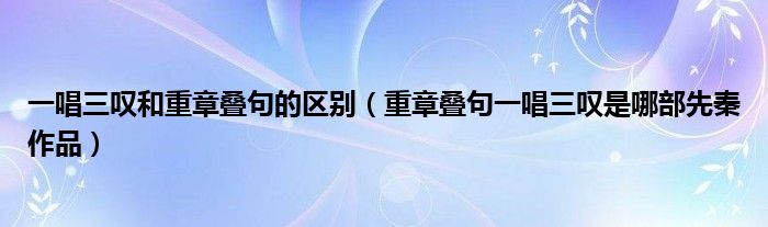 一唱三叹和重章叠句的区别（重章叠句一唱三叹是哪部先秦作品）