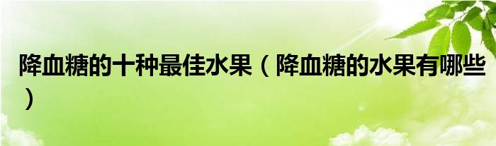 降血糖的十种最佳水果（降血糖的水果有哪些）