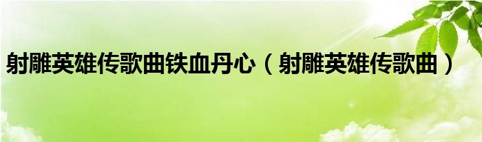 射雕英雄传歌曲铁血丹心（射雕英雄传歌曲）