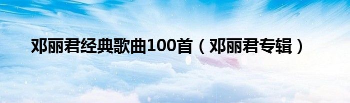 邓丽君经典歌曲100首（邓丽君专辑）